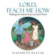 Lord, Teach Me How di Elizabeth Baxter edito da WestBow Press