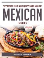 2022 Recipes for Classic Disappearing and Lost Mexican Dishes di Keith J. Mosher edito da Keith J. Mosher