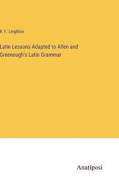 Latin Lessons Adapted to Allen and Greenough's Latin Grammar di R. F. Leighton edito da Anatiposi Verlag