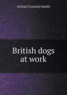 British Dogs At Work di Arthur Croxton Smith edito da Book On Demand Ltd.