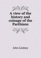 A View Of The History And Coinage Of The Parthians di John Lindsay edito da Book On Demand Ltd.