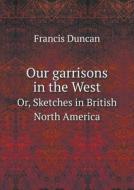 Our Garrisons In The West Or, Sketches In British North America di Francis Duncan edito da Book On Demand Ltd.