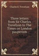 Three Letters From Sir Charles Trevelyan To The Times On London Pauperism di Charles E Trevelyan edito da Book On Demand Ltd.