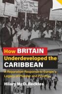 How Britain Underdeveloped the Caribbean: A Reparation Response to Europe's Legacy of Plunder and Poverty di Hilary Mcd Beckles edito da UNIV OF THE WEST INDIES PR