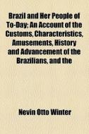 Brazil And Her People Of To-day; An Account Of The Customs, Characteristics, Amusements, History And Advancement Of The Brazilians, And The Developmen di Nevin Otto Winter edito da General Books Llc