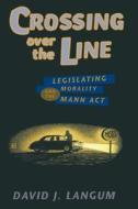 Crossing over the Line - Legislating Morality and the Mann Act di David J. Langum edito da University of Chicago Press