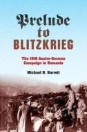 Prelude to Blitzkrieg Prelude to Blitzkrieg: The 1916 Austro-German Campaign in Romania the 1916 Austro-German Campaign in Romania di Michael B. Barrett edito da Indiana University Press