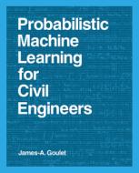 Probabilistic Machine Learning For Civil Engineers di James-A. Goulet edito da Mit Press Ltd