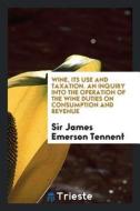 Wine, Its Use and Taxation. an Inquiry Into the Operation of the Wine Duties on Consumption and Revenue di Sir James Emerson Tennent edito da LIGHTNING SOURCE INC