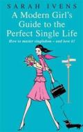 A Modern Girl's Guide to the Perfect Single Life: How to Master Singledom--And Love It! di Sarah Ivens edito da PIATKUS BOOKS