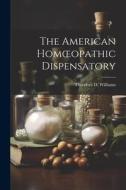 The American Homoeopathic Dispensatory di Theodore D. Williams edito da LEGARE STREET PR
