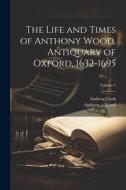 The Life and Times of Anthony Wood, Antiquary of Oxford, 1632-1695; Volume 4 di Andrew Clark, Anthony À. Wood edito da LEGARE STREET PR