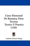 Curso Elemental de Botanica, Parte Teorica: Teorico y Practico (1785) di Casimiro Gomez Ortega edito da Kessinger Publishing