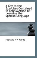 A Key To The Exercises Contained In Ahn's Method Of Learning The Spanish Language di Foerster F F Moritz edito da Bibliolife