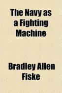 The Navy As A Fighting Machine di Bradley Allen Fiske edito da General Books