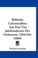 Baltische Culturstudien: Aus Den Vier Jahrhunderten Der Ordenszeit, 1184-1561 (1884) di Friedrich Amelung edito da Kessinger Publishing