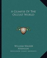 A Glimpse of the Occult World di William Walker Atkinson edito da Kessinger Publishing