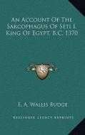 An Account of the Sarcophagus of Seti I, King of Egypt, B.C. 1370 di E. A. Wallis Budge edito da Kessinger Publishing