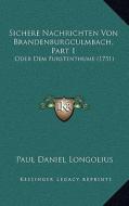 Sichere Nachrichten Von Brandenburgculmbach, Part 1: Oder Dem Furstenthume (1751) di Paul Daniel Longolius edito da Kessinger Publishing