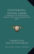 Continental Sunday Labor: A Warning to the English Nation, with an Introduction (1877) di Charles Hill edito da Kessinger Publishing