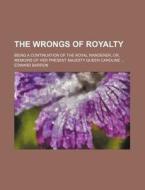 The Wrongs Of Royalty; Being A Continuation Of The Royal Wanderer, Or, Memoirs Of Her Present Majesty Queen Caroline di Edward Barron edito da General Books Llc