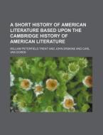 A Short History of American Literature Based Upon the Cambridge History of American Literature di William Peterfield Trent edito da Rarebooksclub.com