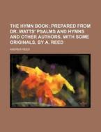 The Hymn Book; Prepared from Dr. Watts' Psalms and Hymns and Other Authors, with Some Originals, by A. Reed di Andrew Reed edito da Rarebooksclub.com