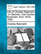 Life Of Charles Reemelin : In German, Carl Gustav Ruemelin, From 1814-1892. di Charles Reemelin edito da Gale, Making Of Modern Law