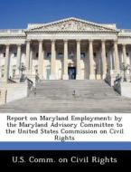 Report On Maryland Employment; By The Maryland Advisory Committee To The United States Commission On Civil Rights edito da Bibliogov
