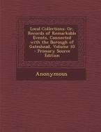 Local Collections; Or, Records of Remarkable Events, Connected with the Borough of Gateshead, Volume 10 di Anonymous edito da Nabu Press