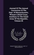 Journal Of The Annual Convention Of The Dept. Of Massachusetts, Woman's Relief Corps, Auxiliary To The Grand Army Of The Republic, Volume 26 edito da Palala Press