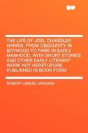 The Life of Joel Chandler Harris, From Obscurity in Boyhood to Fame in Early Manhood, With Short Stories and Other Early di Robert Lemuel Wiggins edito da HardPress Publishing