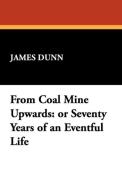 From Coal Mine Upwards: Or Seventy Years of an Eventful Life di James Dunn edito da WILDSIDE PR