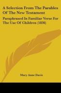 A Selection From The Parables Of The New Testament: Paraphrased In Familiar Verse For The Use Of Children (1836) di Mary Anne Davis edito da Kessinger Publishing, Llc