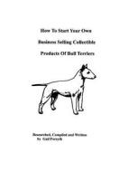 How to Start Your Own Business Selling Collectible Products of Bull Terriers di Gail Forsyth edito da Createspace
