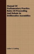 Manual Of Parliamentary Practice. Rules Of Proceeding And Debate In Deliberative Assemblies di Luther S. Cushing edito da Lodge Press