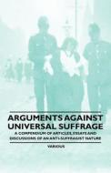 Arguments Against Universal Suffrage - A Compendium of Articles, Essays and Discussions of an Anti-Suffragist Nature di Various edito da Oswald Press