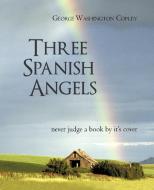 Three Spanish Angels di George Washington Copley edito da iUniverse