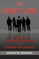 The Grey Line: Modern Corporate Espionage and Counterintelligence di Andrew Brown edito da Createspace