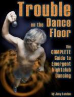Trouble on the Dance Floor: The Complete Guide to Emergent Nightclub Dancing di Joey London edito da Createspace