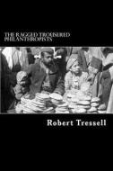 The Ragged Trousered Philanthropists di Robert Tressell edito da Createspace