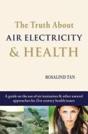 The Truth about Air Electricity & Health: A Guide on the Use of Air Ionization and Other Natural Approaches for 21st Century Health Issues di Rosalind Tan edito da Createspace