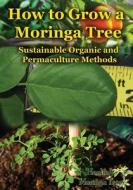 How to Grow a Moringa Tree: Sustainable Organic and Permaculture Methods di Cornelius Epps II, Rene Epps edito da Createspace