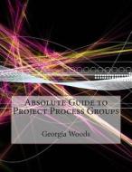 Absolute Guide to Project Process Groups di Georgia J. Woods edito da Createspace