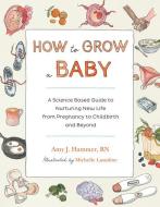 How to Grow a Baby: A Science-Based Guide to Nurturing New Life, from Pregnancy to Childbirth and Beyond di Amy Hammer edito da ROOST BOOKS