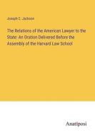 The Relations of the American Lawyer to the State: An Oration Delivered Before the Assembly of the Harvard Law School di Joseph C. Jackson edito da Anatiposi Verlag
