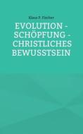 EVOLUTION - SCHÖPFUNG - CHRISTLICHES BEWUSSTSEIN di Klaus P. Fischer edito da Books on Demand