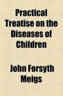 Practical Treatise On The Diseases Of Children di John Forsyth Meigs edito da General Books Llc