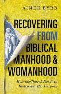 Recovering from Biblical Manhood and Womanhood: How the Church Needs to Rediscover Her Purpose di Aimee Byrd edito da ZONDERVAN