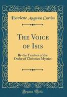 The Voice of Isis: By the Teacher of the Order of Christian Mystics (Classic Reprint) di Harriette Augusta Curtiss edito da Forgotten Books